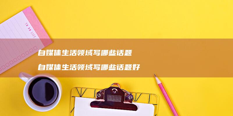 自媒体生活领域写哪些话题 自媒体生活领域写哪些话题好