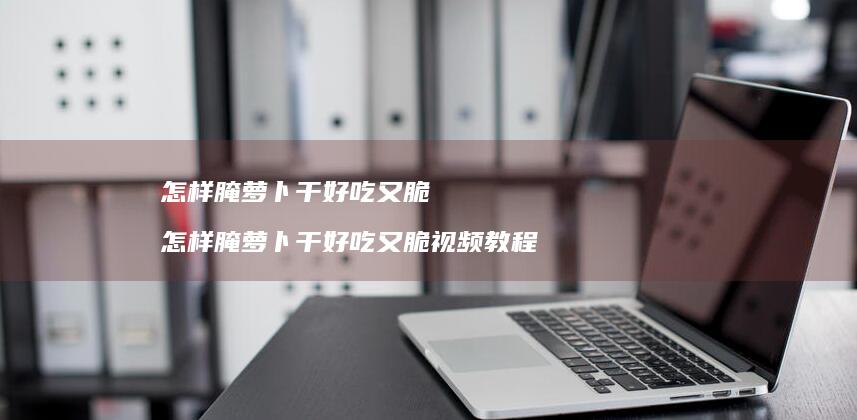 怎样腌萝卜干好吃又脆 怎样腌萝卜干好吃又脆视频教程