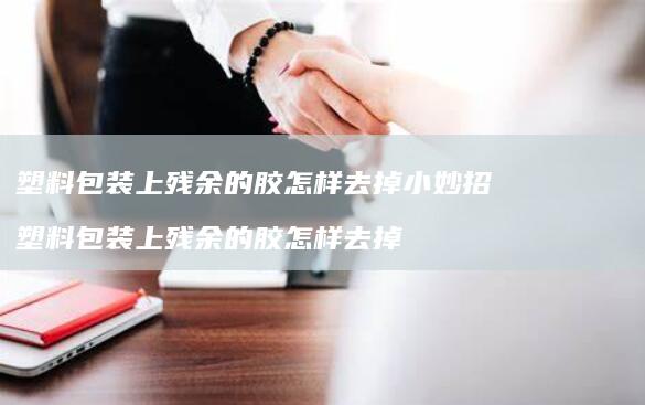 塑料包装上残余的胶怎样去掉小妙招塑料包装上残