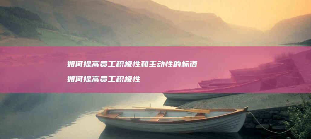 如何提高员工积极性和主动性的标语 如何提高员工积极性