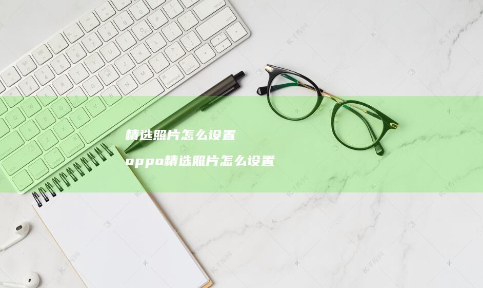 精选照片怎么设置oppo精选照片怎么设置
