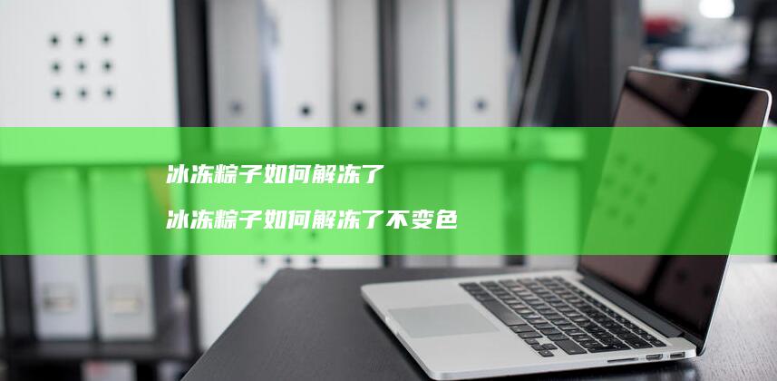 冰冻粽子如何解冻了冰冻粽子如何解冻了不变色
