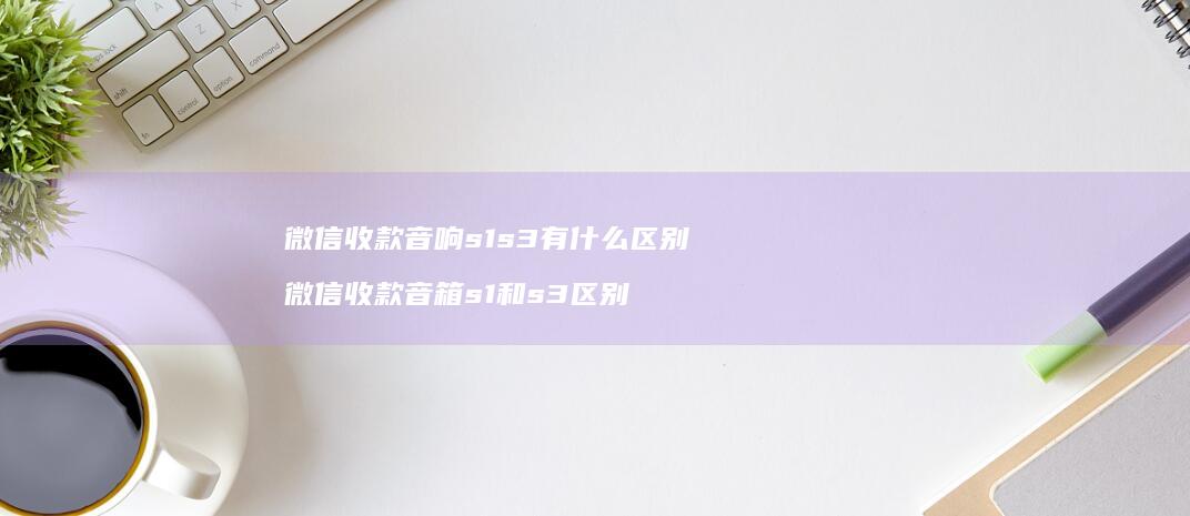 微信收款音响s1s3有什么区别 微信收款音箱s1和s3区别