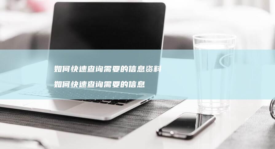 如何快速查询需要的信息资料如何快速查询需要的
