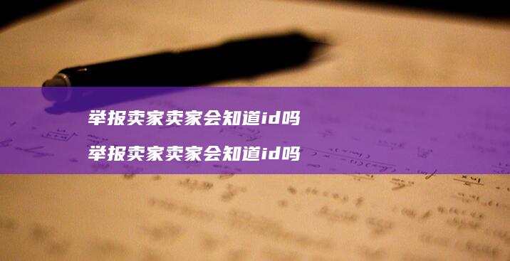 举报卖家卖家会知道id吗举报卖家卖家会知道i