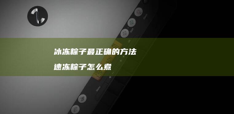 冰冻粽子最正确的方法速冻粽子怎么煮