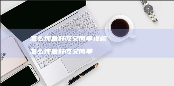 怎么炖鱼好吃又简单视频怎么炖鱼好吃又简单