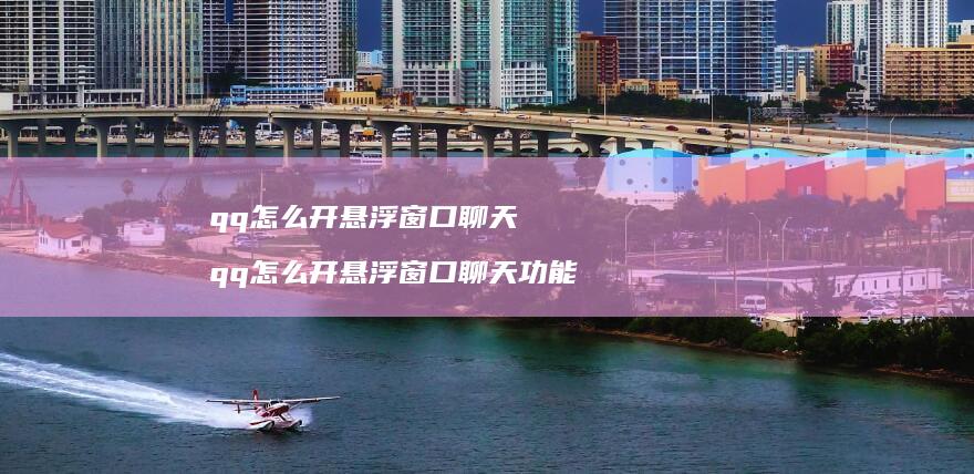 qq怎么开悬浮窗口聊天 qq怎么开悬浮窗口聊天功能