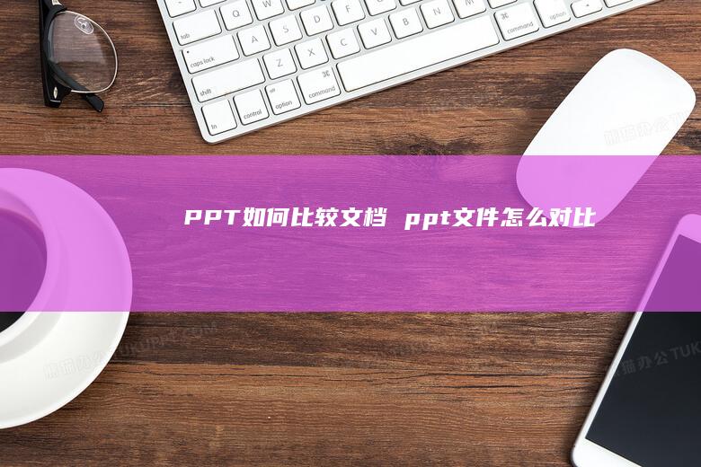 PPT如何比较文档ppt文件怎么对比