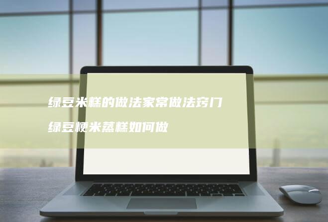 绿豆米糕的做法家常做法窍门绿豆粳米蒸糕如何做
