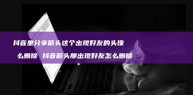 抖音里分享箭头这个出现的头像怎么删除抖音