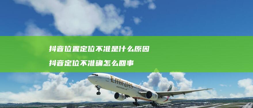 抖音位置定位不准是什么原因 抖音定位不准确怎么回事