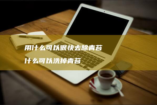 用什么可以很快去除青苔什么可以洗掉青苔