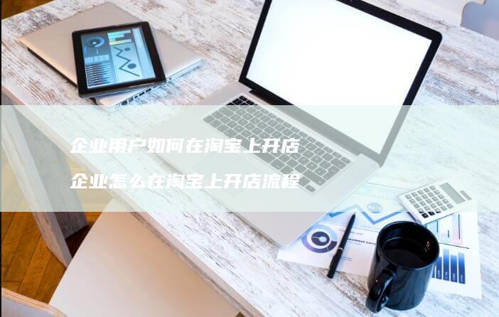 企业用户如何在淘宝上开店企业怎么在淘宝上开店