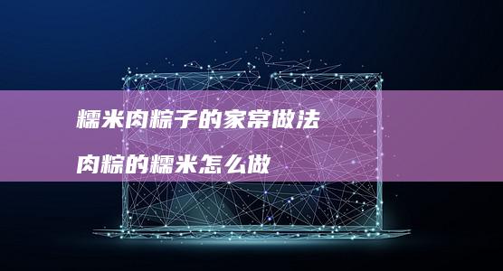 糯米肉粽子的家常做法肉粽的糯米怎么做