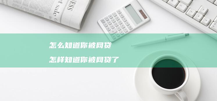 怎么知道你被网贷怎样知道你被网贷了