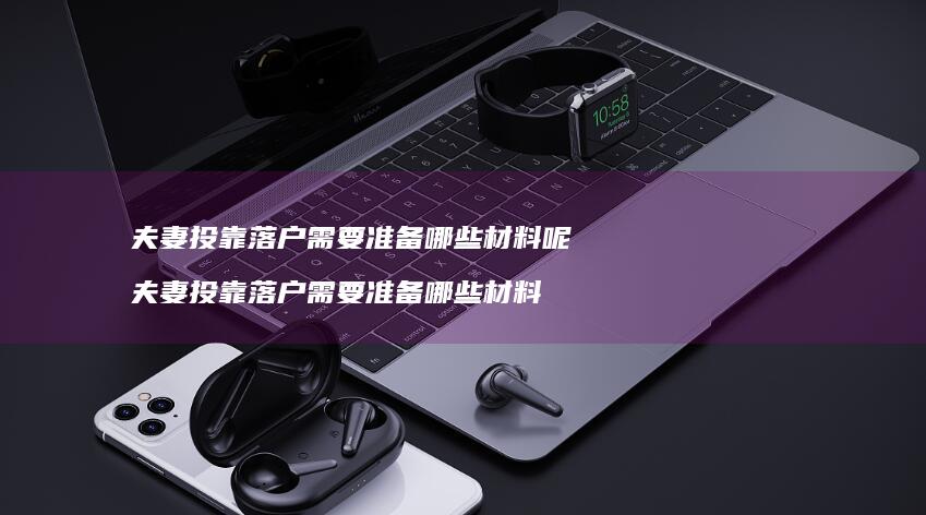 夫妻投靠落户需要准备哪些材料呢夫妻投靠落户需