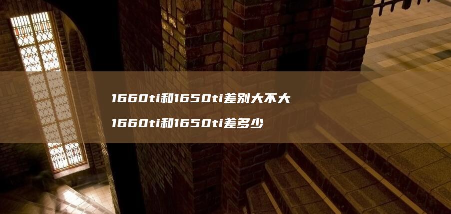 1660ti和1650ti差别大不大 1660ti和1650ti差多少