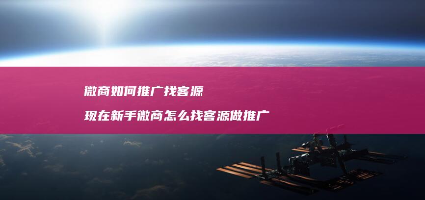 微商如何推广找客源现在新手微商怎么找客源做推