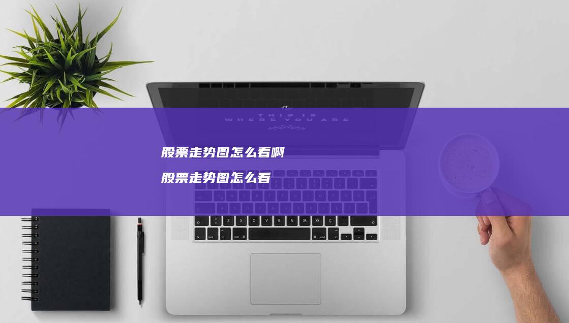 股票走势图怎么看啊股票走势图怎么看