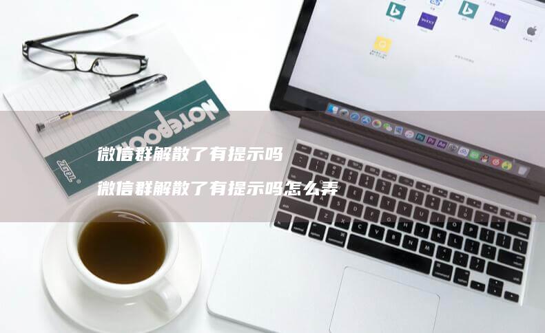 微信群解散了有提示吗微信群解散了有提示吗怎么
