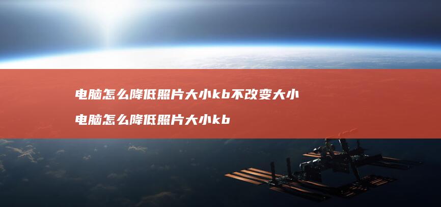 电脑怎么降低照片大小kb不改变大小电脑怎么降