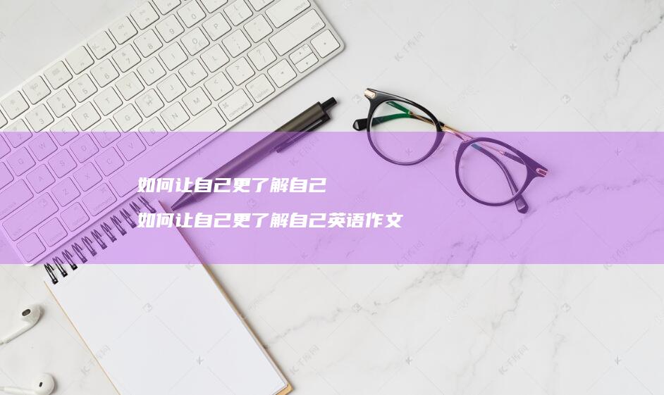 如何让自己更了解自己如何让自己更了解自己英语