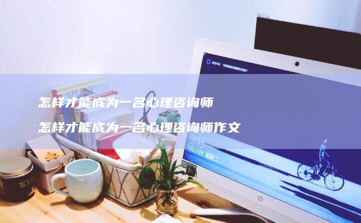 怎样才能成为一名心理咨询师 怎样才能成为一名心理咨询师作文