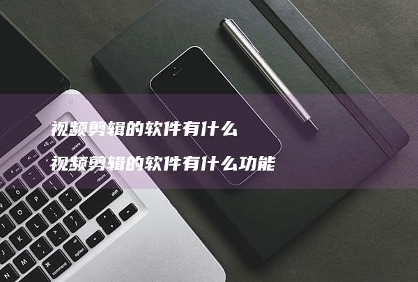 视频剪辑的软件有什么视频剪辑的软件有什么功能