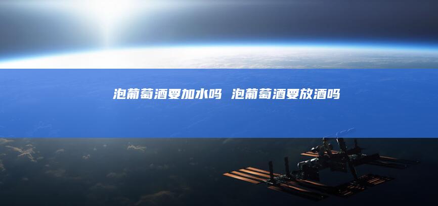 泡葡萄酒要加水吗泡葡萄酒要放酒吗