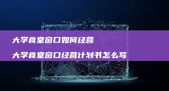 大学食堂窗口如何经营大学食堂窗口经营计划书怎