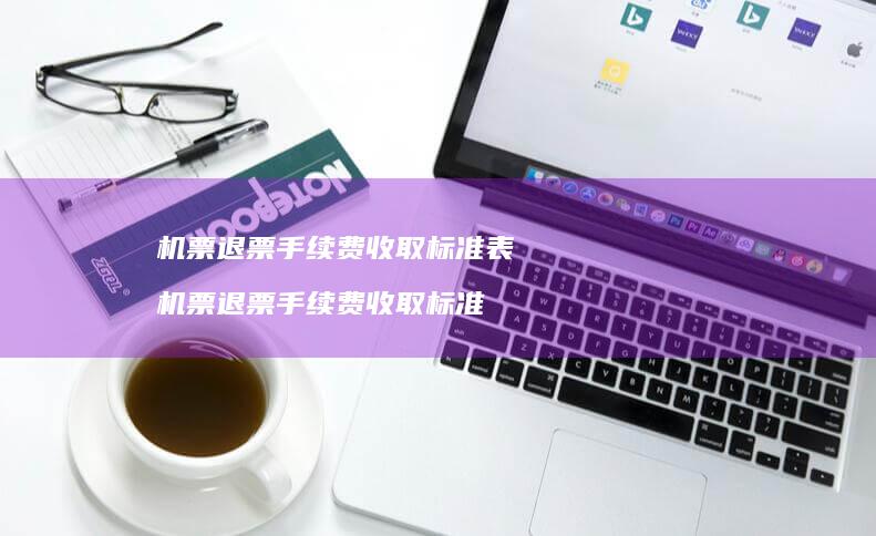 机票退票手续费收取标准表机票退票手续费收取标