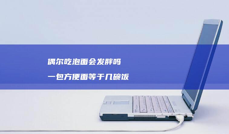偶尔吃泡面会发胖吗一包方便面等于几碗饭