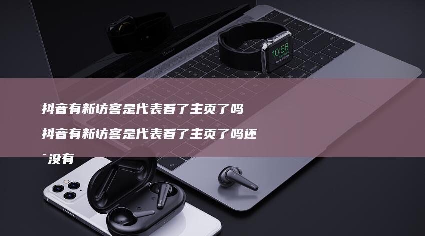 抖音有新访客是代表看了主页了吗 抖音有新访客是代表看了主页了吗还是没有