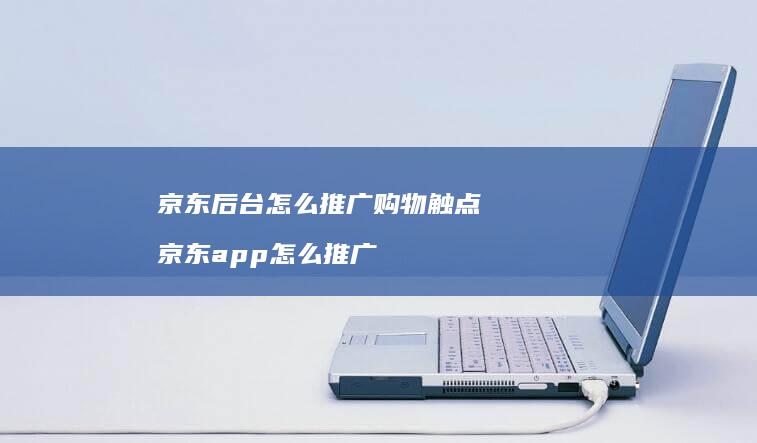 京东后台怎么推广购物触点京东app怎么推广