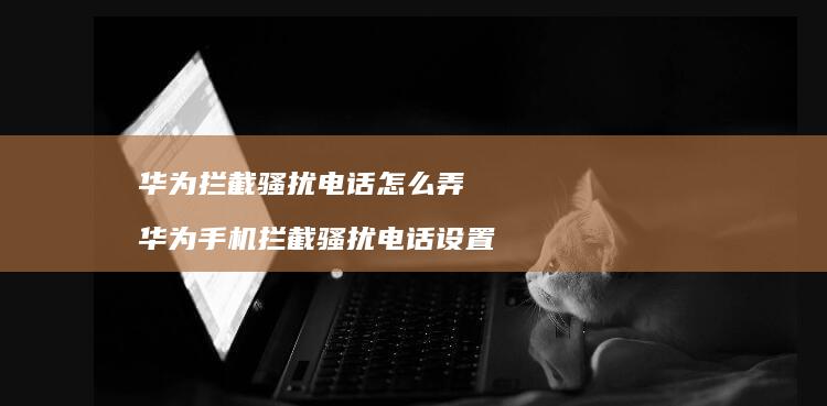 华为拦截骚扰电话怎么弄华为拦截骚扰电话设