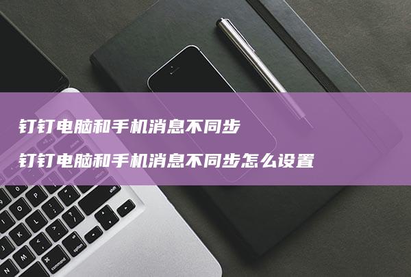 钉钉电脑和消息不同步钉钉电脑和消息不