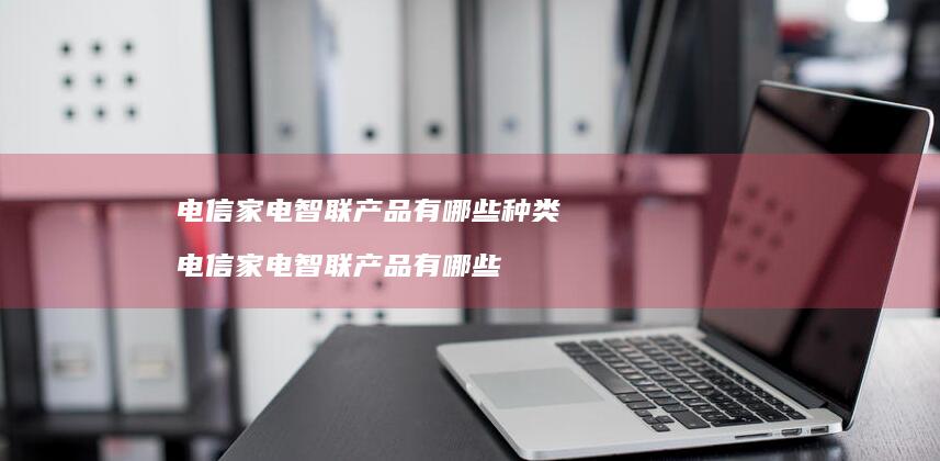 电信家电智联产品有哪些种类电信家电智联产品有