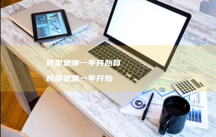 民国是哪一年开始算 民国是哪一年开始