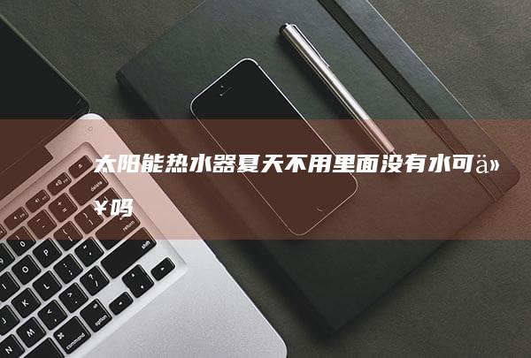 太阳能热水器夏天不用里面没有水可以吗