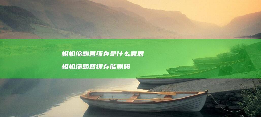 相机缩略图缓存是什么意思相机缩略图缓存能删吗