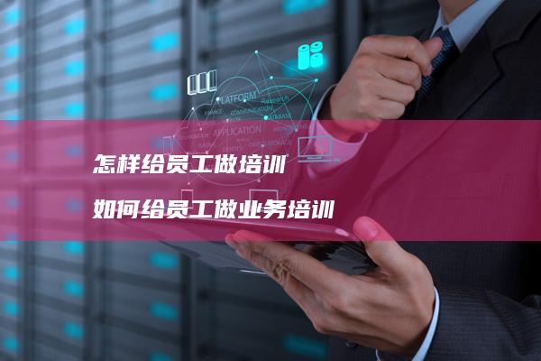 怎样给员工做培训如何给员工做业务培训
