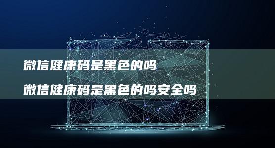 微信健康码是黑色的吗微信健康码是黑色的吗安全