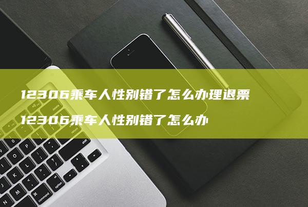 12306乘车人性别错了怎么办理退票 12306乘车人性别错了怎么办