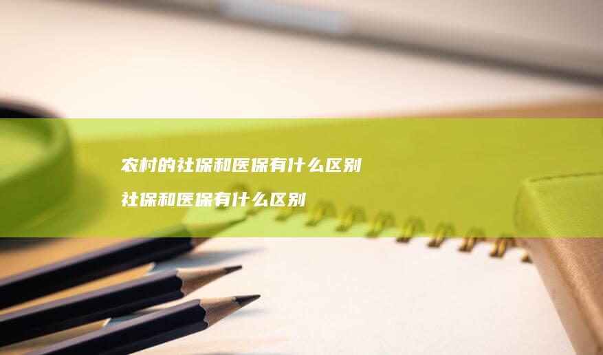 农村的社保和医保有什么区别社保和医保有什么区
