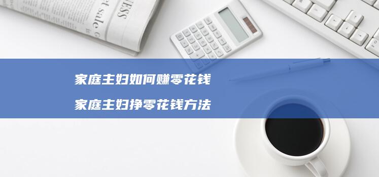 家庭主妇如何赚零花钱家庭主妇挣零花钱