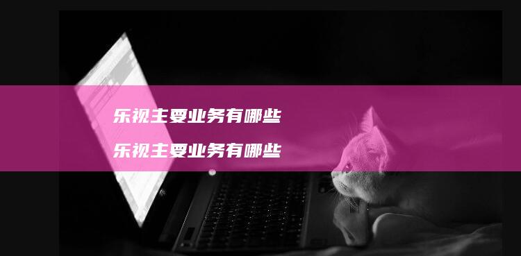 乐视主要业务有哪些 乐视主要业务有哪些