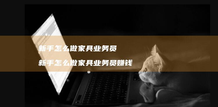 新手家具业务员新手家具业务员赚钱