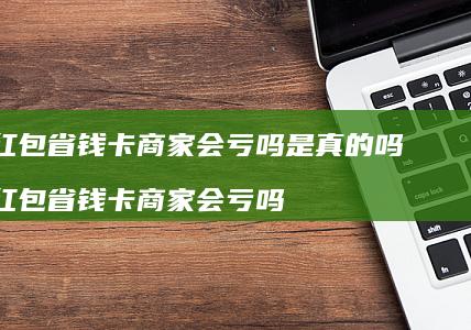 红包省钱卡商家会亏吗是真的吗红包省钱卡商家会