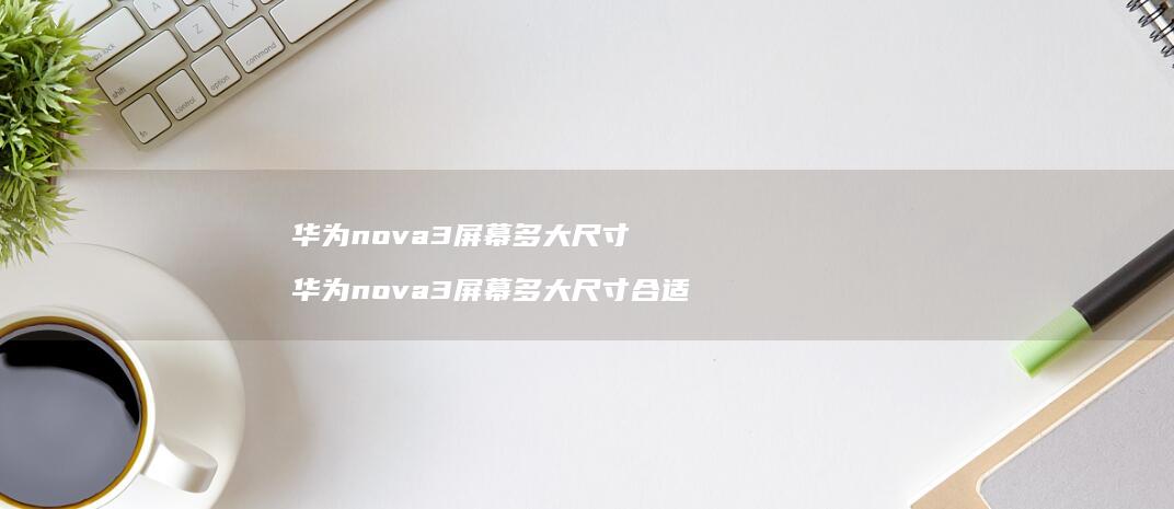 华为nova3屏幕多大尺寸 华为nova3屏幕多大尺寸合适